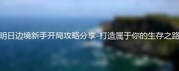 明日边境新手开局攻略分享-打造属于你的生存之路