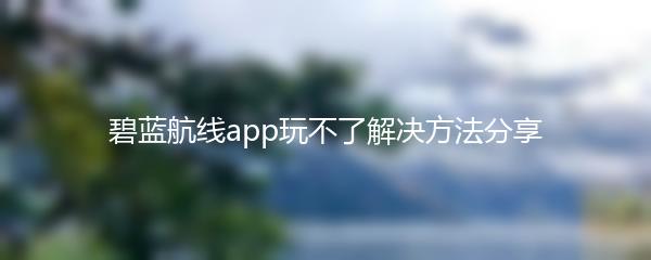 碧蓝航线app玩不了解决方法分享