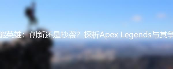 高能英雄：创新还是抄袭？探析Apex Legends与其争议