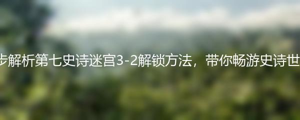 7步解析第七史诗迷宫3-2解锁方法，带你畅游史诗世界