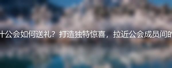 战双帕弥什公会如何送礼？打造独特惊喜，拉近公会成员间的情感距离