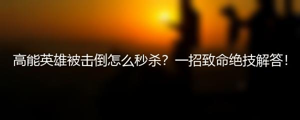 高能英雄被击倒怎么秒杀？一招致命绝技解答！