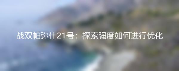 战双帕弥什21号：探索强度如何进行优化