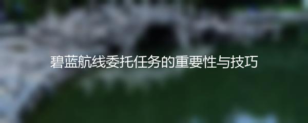 碧蓝航线委托任务的重要性与技巧