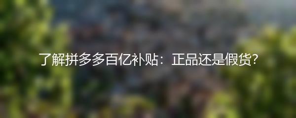 了解拼多多百亿补贴：正品还是假货？