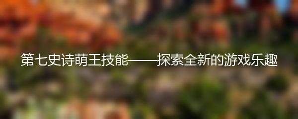 第七史诗萌王技能——探索全新的游戏乐趣