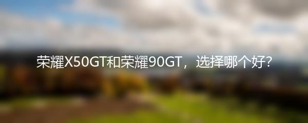 荣耀X50GT和荣耀90GT，选择哪个好？