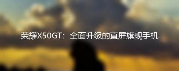 荣耀X50GT：全面升级的直屏旗舰手机