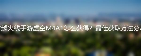 穿越火线手游虚空M4A1怎么获得？最佳获取方法分享