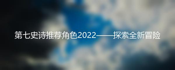 第七史诗推荐角色2022——探索全新冒险