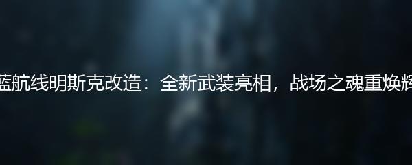 碧蓝航线明斯克改造：全新武装亮相，战场之魂重焕辉煌