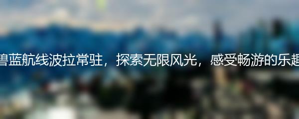 碧蓝航线波拉常驻，探索无限风光，感受畅游的乐趣