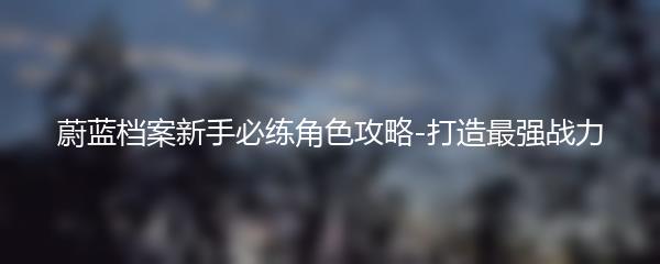 蔚蓝档案新手必练角色攻略-打造最强战力