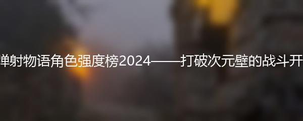 世界弹射物语角色强度榜2024——打破次元壁的战斗开始了！