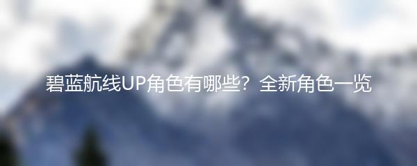 碧蓝航线UP角色有哪些？全新角色一览