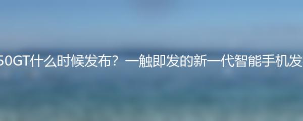 荣耀X50GT什么时候发布？一触即发的新一代智能手机发布时间