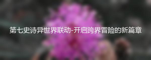 第七史诗异世界联动-开启跨界冒险的新篇章