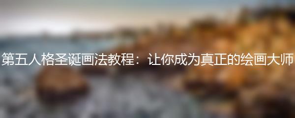 第五人格圣诞画法教程：让你成为真正的绘画大师