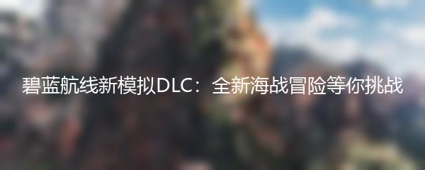 碧蓝航线新模拟DLC：全新海战冒险等你挑战