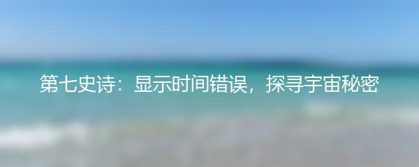 第七史诗：显示时间错误，探寻宇宙秘密