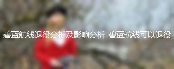 碧蓝航线退役分析及影响分析-碧蓝航线可以退役