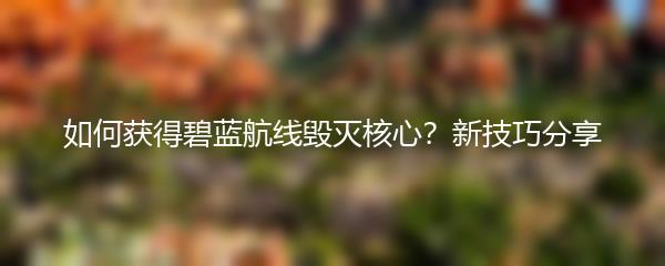 如何获得碧蓝航线毁灭核心？新技巧分享