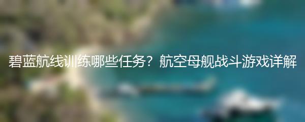 碧蓝航线训练哪些任务？航空母舰战斗游戏详解