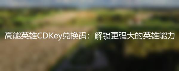 高能英雄CDKey兑换码：解锁更强大的英雄能力