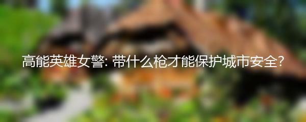 高能英雄女警: 带什么枪才能保护城市安全？