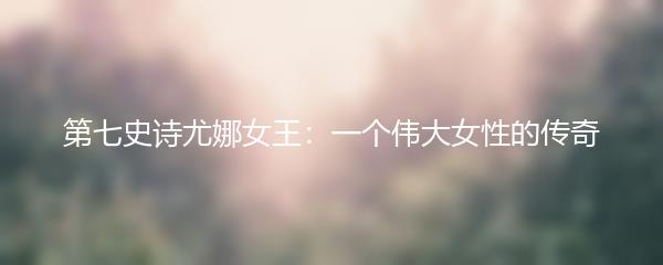 第七史诗尤娜女王：一个伟大女性的传奇