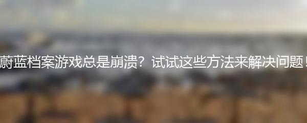 蔚蓝档案游戏总是崩溃？试试这些方法来解决问题！