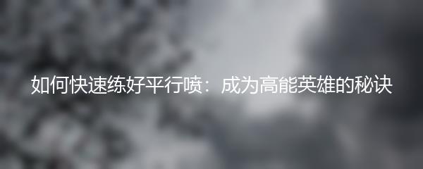 如何快速练好平行喷：成为高能英雄的秘诀