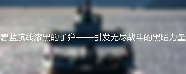 碧蓝航线漆黑的子弹——引发无尽战斗的黑暗力量