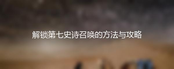 解锁第七史诗召唤的方法与攻略