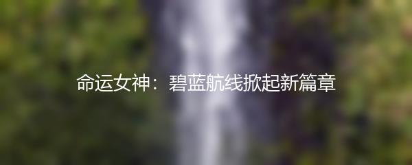 命运女神：碧蓝航线掀起新篇章