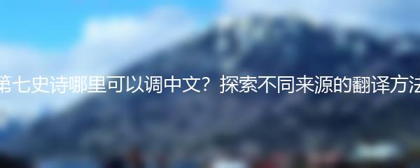 第七史诗哪里可以调中文？探索不同来源的翻译方法