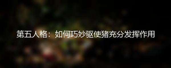 第五人格：如何巧妙驱使猪充分发挥作用