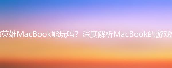 高能英雄MacBook能玩吗？深度解析MacBook的游戏性能