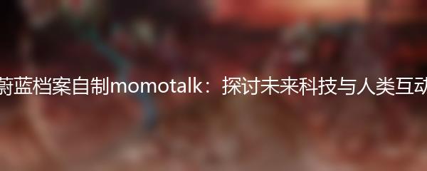 蔚蓝档案自制momotalk：探讨未来科技与人类互动