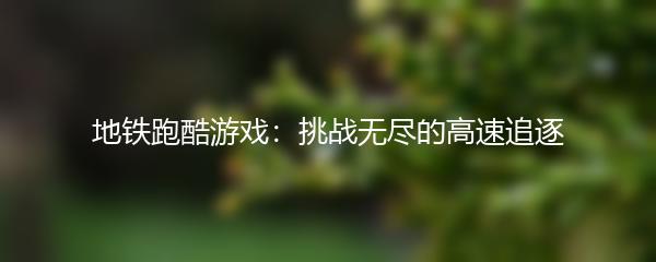 地铁跑酷游戏：挑战无尽的高速追逐