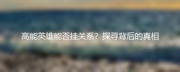 高能英雄能否挂关系？探寻背后的真相