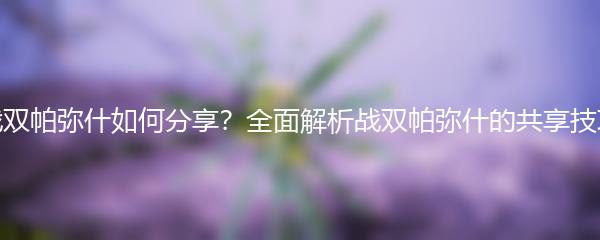 战双帕弥什如何分享？全面解析战双帕弥什的共享技巧