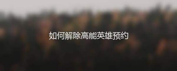 如何解除高能英雄预约