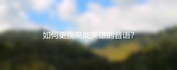 如何更换高能英雄的音语？