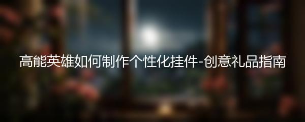 高能英雄如何制作个性化挂件-创意礼品指南