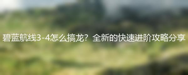 碧蓝航线3-4怎么搞龙？全新的快速进阶攻略分享