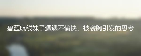 碧蓝航线妹子遭遇不愉快，被袭胸引发的思考