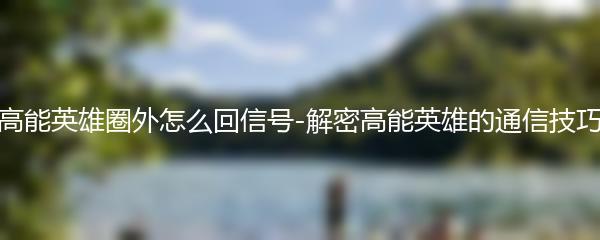 高能英雄圈外怎么回信号-解密高能英雄的通信技巧