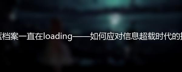 蔚蓝档案一直在loading——如何应对信息超载时代的挑战