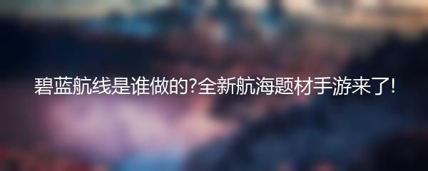 碧蓝航线是谁做的?全新航海题材手游来了!